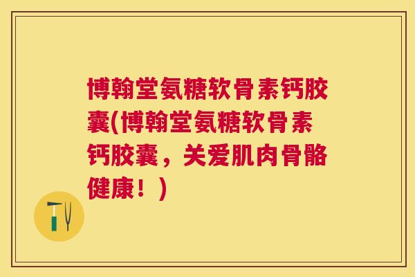 博翰堂氨糖软骨素钙胶囊(博翰堂氨糖软骨素钙胶囊,关爱肌肉骨骼健康!)