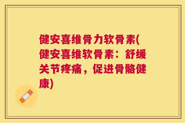 健安喜维骨力软骨素(健安喜维软骨素：舒缓关节疼痛，促进骨骼健康)