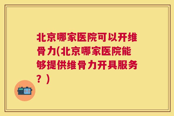 北京哪家医院可以开维骨力(北京哪家医院能够提供维骨力开具服务？)