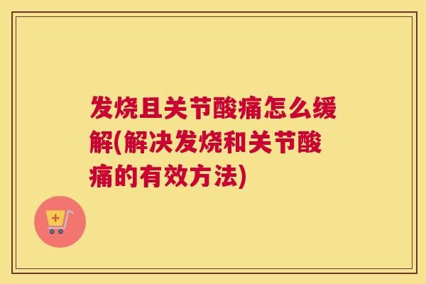 发烧且关节酸痛怎么缓解(解决发烧和关节酸痛的有效方法) 发烧且关节酸痛怎么缓解(解决发烧和关节酸痛的有效方法)