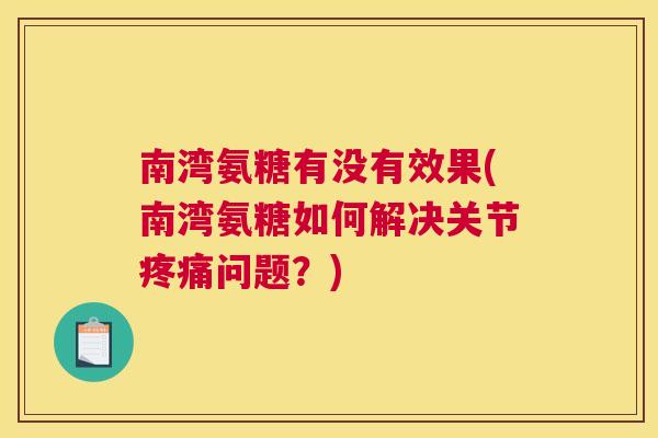 南湾氨糖有没有效果(南湾氨糖如何解决关节疼痛问题？)