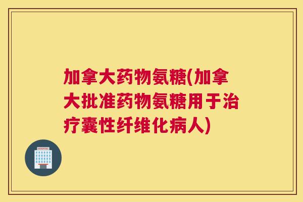 加拿大氨糖(加拿大批准氨糖用于囊性纤维化人) 加拿大氨糖(加拿大批准氨糖用于囊性纤维化人)