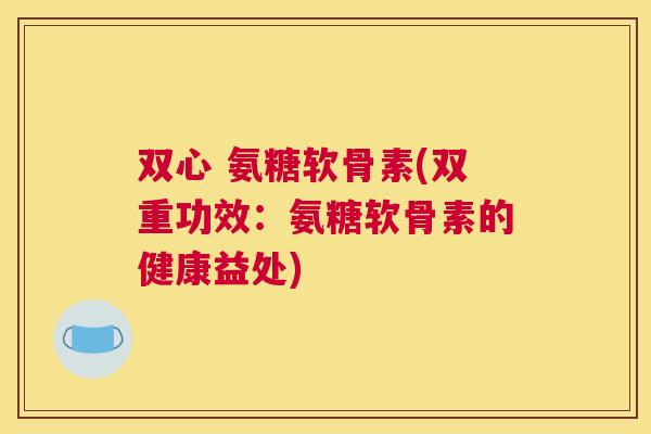 双心 氨糖软骨素(双重功效:氨糖软骨素的健康益处) 双心 氨糖软骨素(双重功效:氨糖软骨素的健康益处)