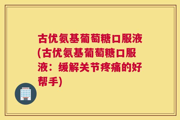 古优氨基葡萄糖口服液(古优氨基葡萄糖口服液:缓解关节的好帮手) 古优氨基葡萄糖口服液(古优氨基葡萄糖口服液:缓解关节的好帮手)