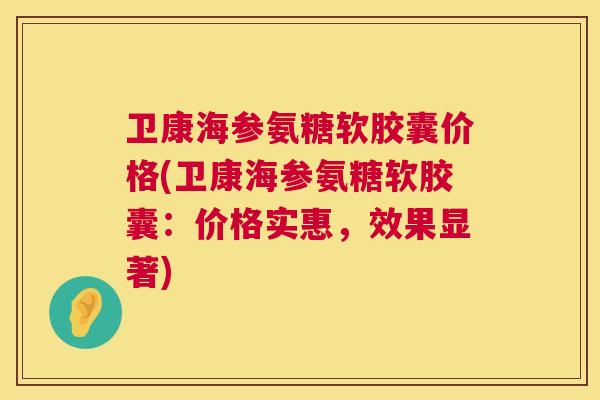 卫康海参氨糖软胶囊价格(卫康海参氨糖软胶囊:价格实惠,效果显著) 卫康海参氨糖软胶囊价格(卫康海参氨糖软胶囊:价格实惠,效果显著)