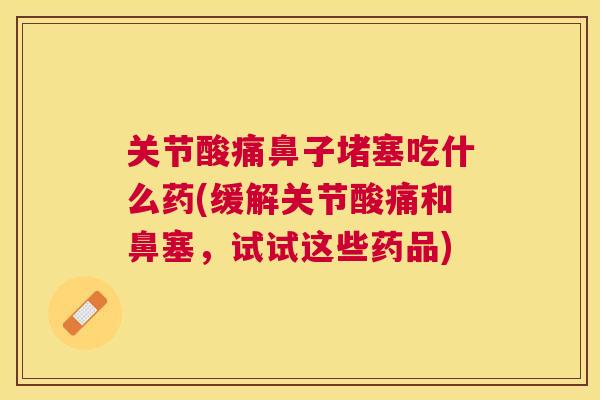 关节酸痛鼻子堵塞吃什么药(缓解关节酸痛和鼻塞,试试这些药品) 关节酸痛鼻子堵塞吃什么药(缓解关节酸痛和鼻塞,试试这些药品)