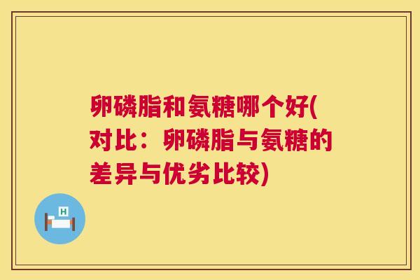 卵磷脂和氨糖哪个好(对比：卵磷脂与氨糖的差异与优劣比较)