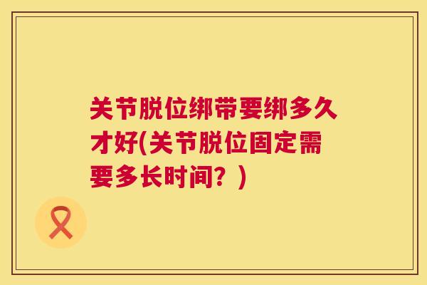 关节脱位绑带要绑多久才好(关节脱位固定需要多长时间?)