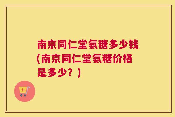 南京同仁堂氨糖多少钱(南京同仁堂氨糖价格是多少？)