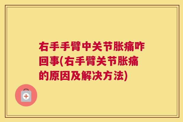 右手手臂中关节胀痛咋回事(右手臂关节胀痛的原因及解决方法)