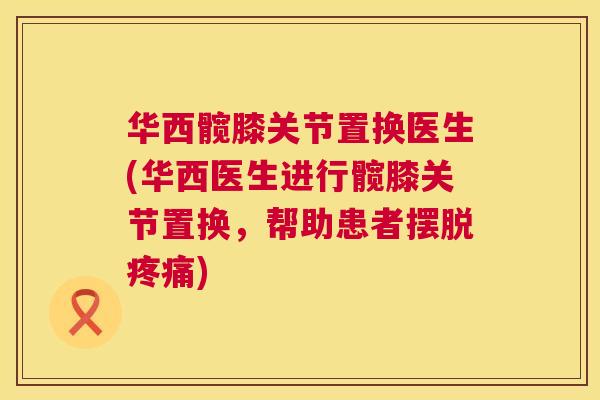 华西髋膝关节置换医生(华西医生进行髋膝关节置换,帮助患者摆脱疼痛)