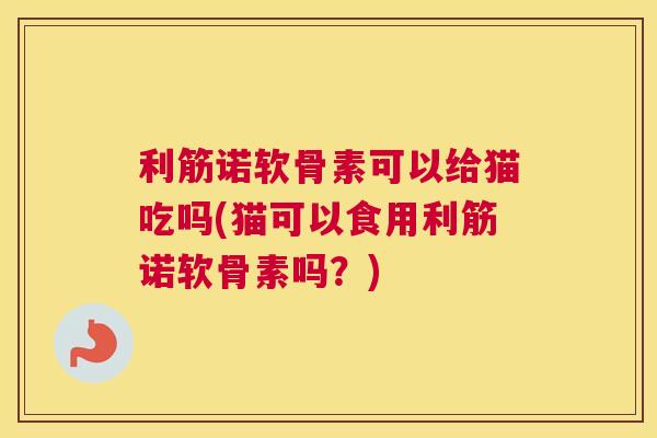 利筋诺软骨素可以给猫吃吗(猫可以食用利筋诺软骨素吗?) 利筋诺软骨素可以给猫吃吗(猫可以食用利筋诺软骨素吗?)
