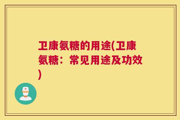 卫康氨糖的用途(卫康氨糖：常见用途及功效)