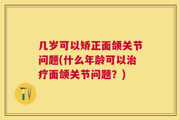 几岁可以矫正面颌关节问题(什么年龄可以面颌关节问题？)