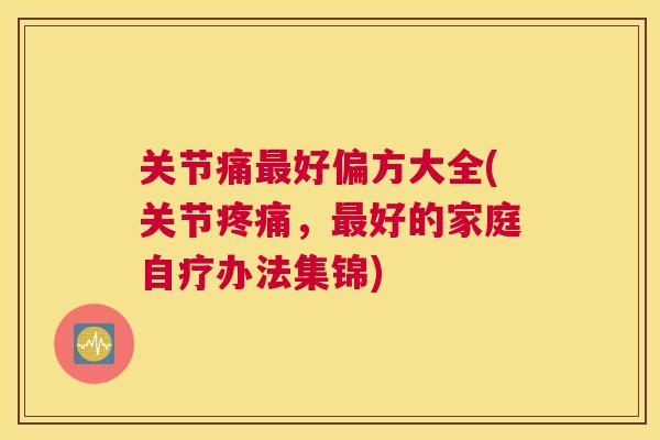 关节痛最好偏方大全(关节疼痛,最好的家庭自疗办法集锦)