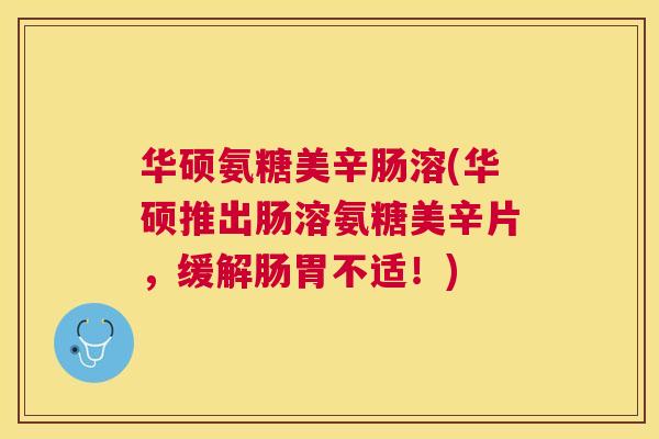华硕氨糖美辛肠溶(华硕推出肠溶氨糖美辛片,缓解肠胃不适!)