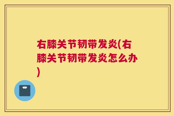 右膝关节韧带发炎(右膝关节韧带发炎怎么办) 右膝关节韧带发炎(右膝关节韧带发炎怎么办)