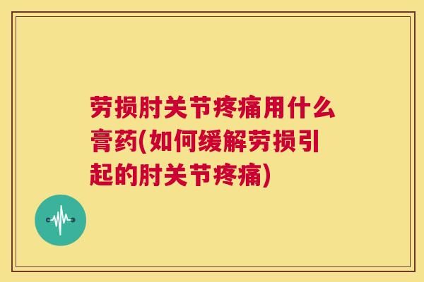 劳损肘关节用什么膏药(如何缓解劳损引起的肘关节) 劳损肘关节用什么膏药(如何缓解劳损引起的肘关节)