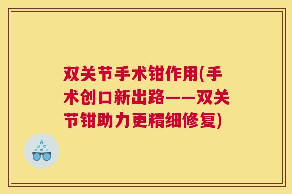 双关节手术钳作用(手术创口新出路——双关节钳助力更精细修复) 双关节手术钳作用(手术创口新出路——双关节钳助力更精细修复)