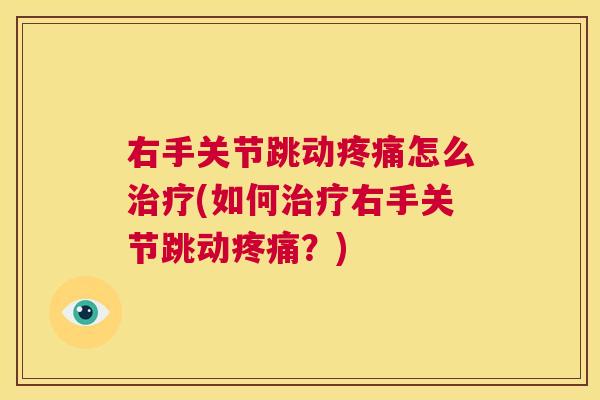 右手关节跳动疼痛怎么治疗(如何治疗右手关节跳动疼痛?)