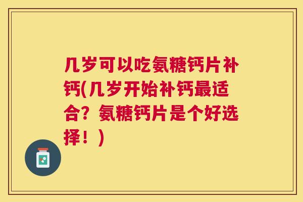 几岁可以吃氨糖钙片补钙(几岁开始补钙最适合?氨糖钙片是个好选择!)