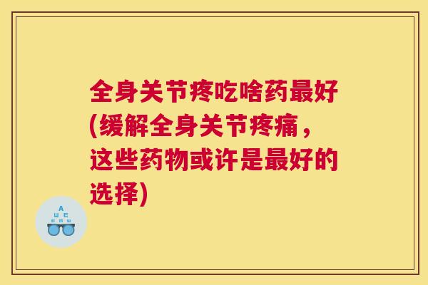 全身关节疼吃啥药好(缓解全身关节,这些或许是好的选择) 全身关节疼吃啥药好(缓解全身关节,这些或许是好的选择)