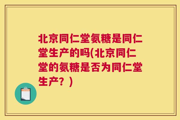 北京同仁堂氨糖是同仁堂生产的吗(北京同仁堂的氨糖是否为同仁堂生产？)