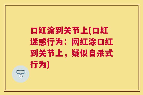口红涂到关节上(口红迷惑行为:网红涂口红到关节上,疑似自杀式行为)