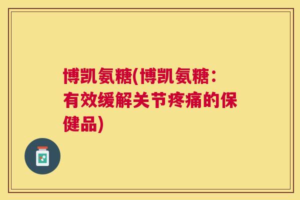 博凯氨糖(博凯氨糖:有效缓解关节的保健品) 博凯氨糖(博凯氨糖:有效缓解关节的保健品)