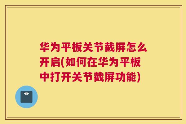 华为平板关节截屏怎么开启(如何在华为平板中打开关节截屏功能)