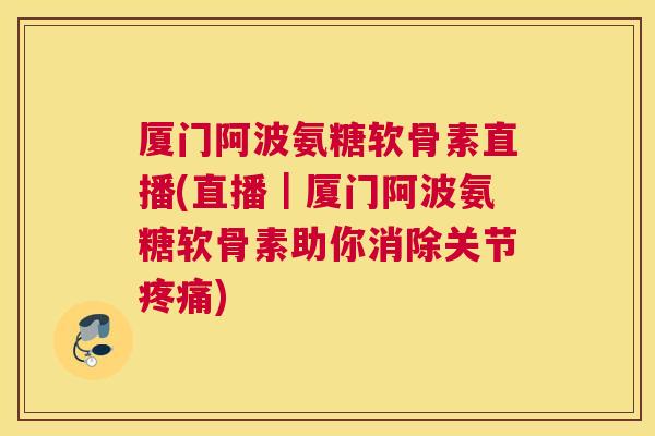 厦门阿波氨糖软骨素直播(直播|厦门阿波氨糖软骨素助你消除关节) 厦门阿波氨糖软骨素直播(直播|厦门阿波氨糖软骨素助你消除关节)