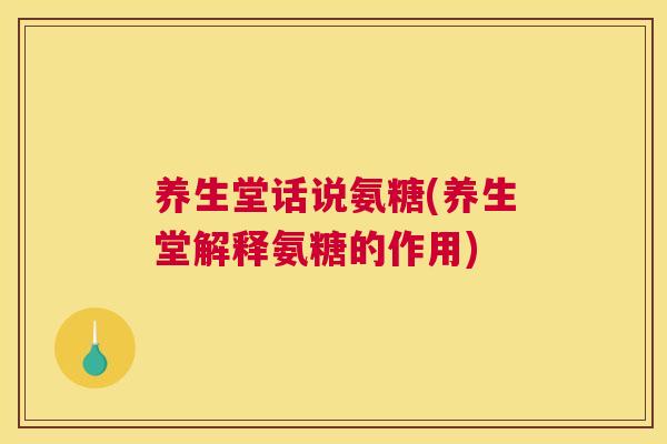 养生堂话说氨糖(养生堂解释氨糖的作用) 养生堂话说氨糖(养生堂解释氨糖的作用)