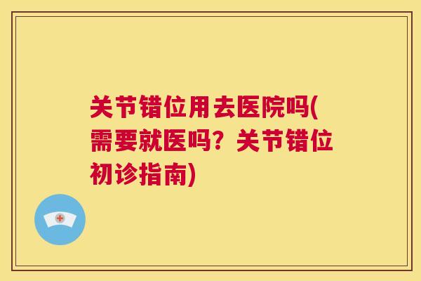 关节错位用去医院吗(需要就医吗?关节错位初诊指南)