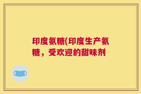 印度氨糖(印度生产氨糖，受欢迎的甜味剂