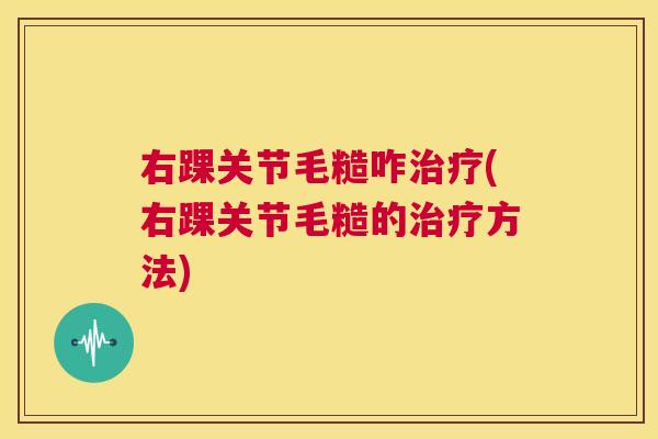 右踝关节毛糙咋治疗(右踝关节毛糙的治疗方法)