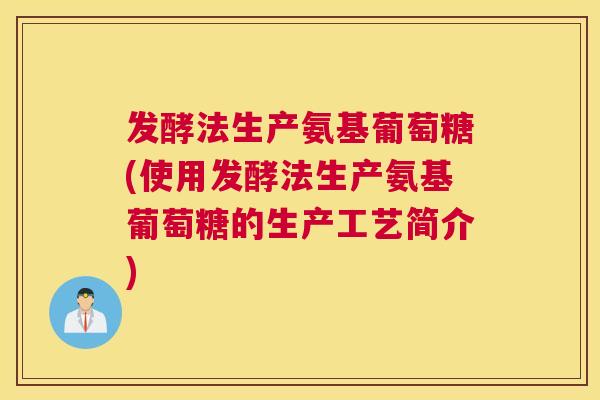 发酵法生产氨基葡萄糖(使用发酵法生产氨基葡萄糖的生产工艺简介)