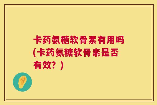 卡药氨糖软骨素有用吗(卡药氨糖软骨素是否有效?)