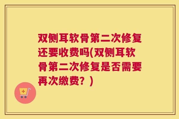 双侧耳软骨第二次修复还要收费吗(双侧耳软骨第二次修复是否需要再次缴费？)