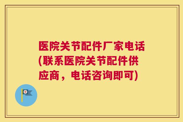 医院关节配件厂家电话(联系医院关节配件供应商,电话咨询即可) 医院关节配件厂家电话(联系医院关节配件供应商,电话咨询即可)