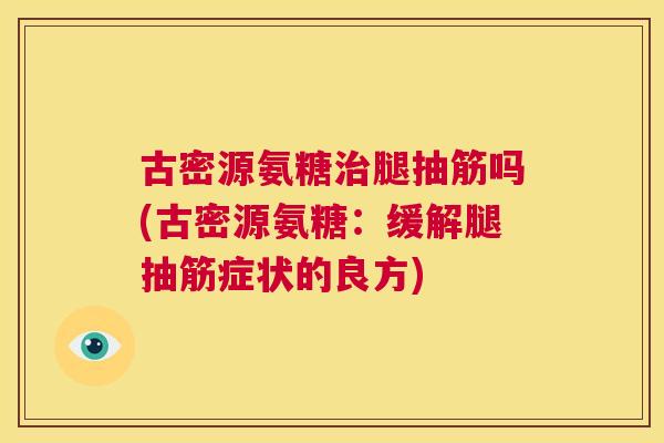 古密源氨糖腿抽筋吗(古密源氨糖:缓解腿抽筋症状的良方) 古密源氨糖腿抽筋吗(古密源氨糖:缓解腿抽筋症状的良方)
