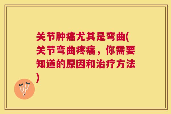 关节肿痛尤其是弯曲(关节弯曲疼痛，你需要知道的原因和治疗方法)
