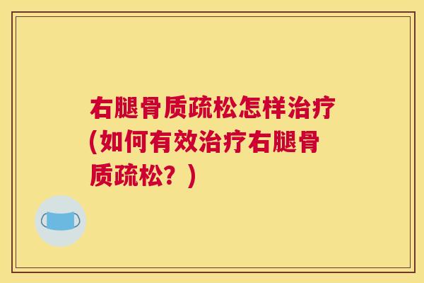 右腿骨质疏松怎样治疗(如何有效治疗右腿骨质疏松?)