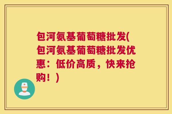 包河氨基葡萄糖批发(包河氨基葡萄糖批发优惠：低价高质，快来抢购！)