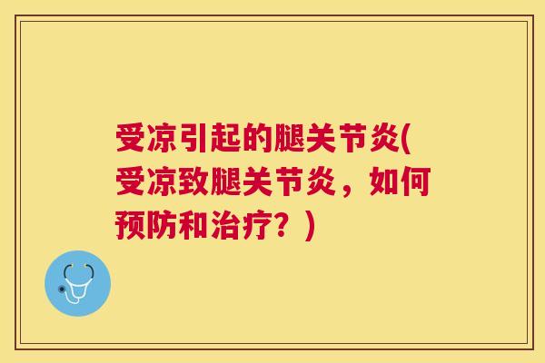 受凉引起的腿关节炎(受凉致腿关节炎,如何预防和治疗?)