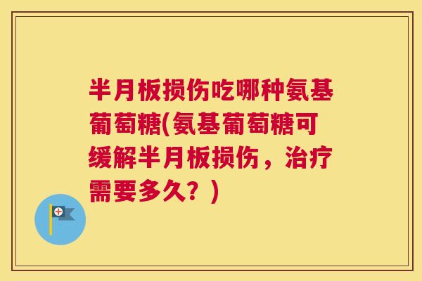 半月板损伤吃哪种氨基葡萄糖(氨基葡萄糖可缓解半月板损伤,治疗需要多久?)