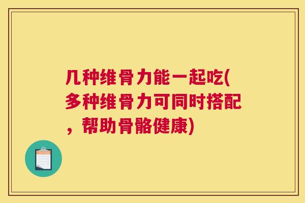 几种维骨力能一起吃(多种维骨力可同时搭配,帮助骨骼健康)