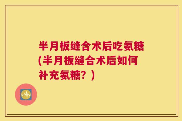 半月板缝合术后吃氨糖(半月板缝合术后如何补充氨糖?)