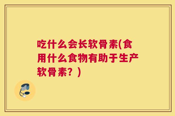 吃什么会长软骨素(食用什么食物有助于生产软骨素?)