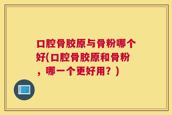 口腔骨胶原与骨粉哪个好(口腔骨胶原和骨粉，哪一个更好用？)