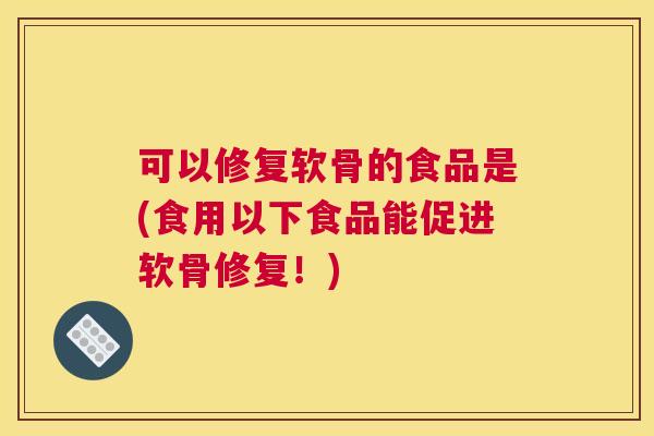 可以修复软骨的食品是(食用以下食品能促进软骨修复!) 可以修复软骨的食品是(食用以下食品能促进软骨修复!)